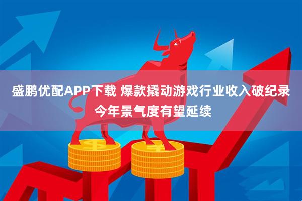 盛鹏优配APP下载 爆款撬动游戏行业收入破纪录 今年景气度有望延续